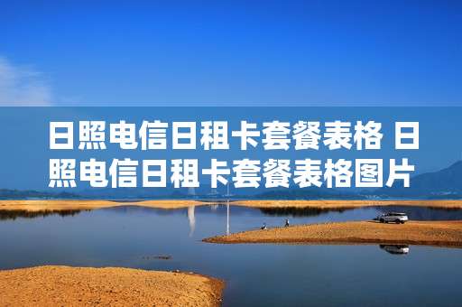 日照电信日租卡套餐表格 日照电信日租卡套餐表格图片
