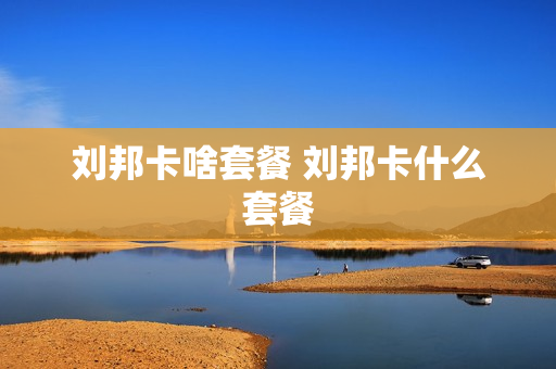 刘邦卡啥套餐 刘邦卡什么套餐
