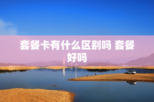 套餐卡有什么区别吗 套餐好吗