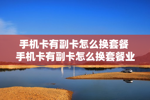 手机卡有副卡怎么换套餐 手机卡有副卡怎么换套餐业务