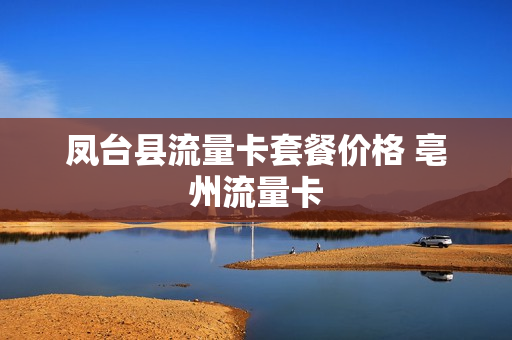 凤台县流量卡套餐价格 亳州流量卡