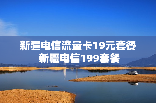 新疆电信流量卡19元套餐 新疆电信199套餐
