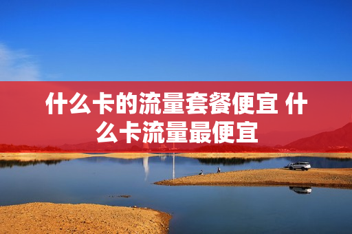 什么卡的流量套餐便宜 什么卡流量最便宜