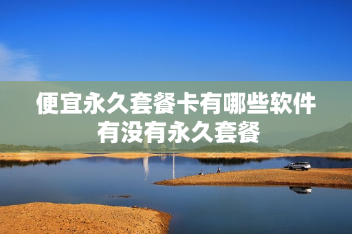 便宜永久套餐卡有哪些软件 有没有永久套餐