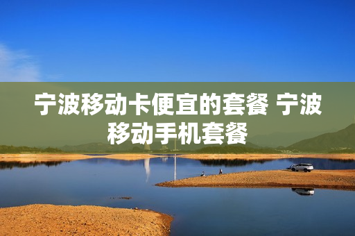 宁波移动卡便宜的套餐 宁波移动手机套餐