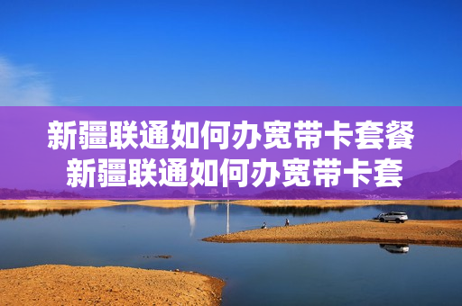 新疆联通如何办宽带卡套餐 新疆联通如何办宽带卡套餐的