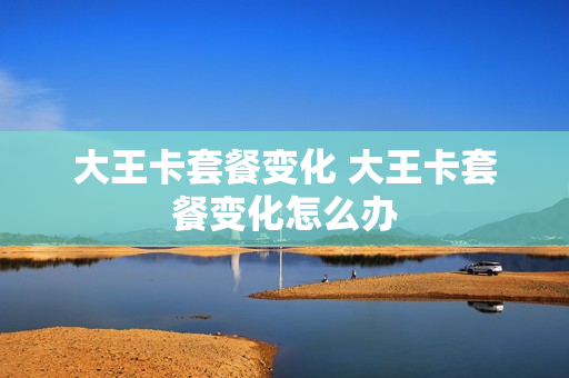大王卡套餐变化 大王卡套餐变化怎么办