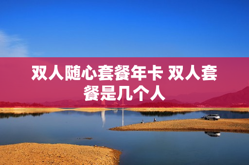双人随心套餐年卡 双人套餐是几个人