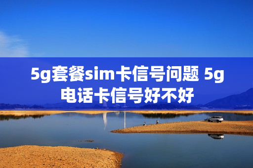 5g套餐sim卡信号问题 5g电话卡信号好不好