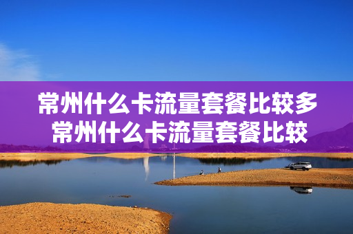 常州什么卡流量套餐比较多 常州什么卡流量套餐比较多的
