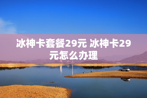 冰神卡套餐29元 冰神卡29元怎么办理