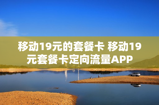 移动19元的套餐卡 移动19元套餐卡定向流量APP
