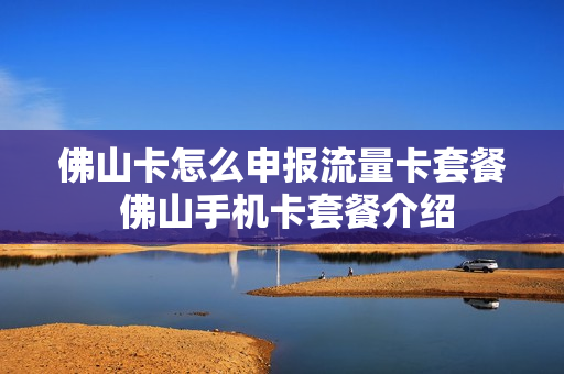 佛山卡怎么申报流量卡套餐 佛山手机卡套餐介绍