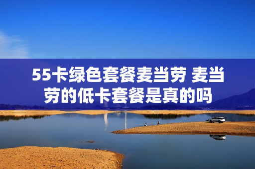 55卡绿色套餐麦当劳 麦当劳的低卡套餐是真的吗
