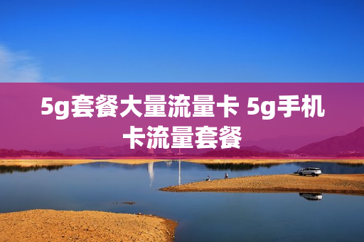 5g套餐大量流量卡 5g手机卡流量套餐
