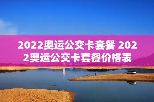 2022奥运公交卡套餐 2022奥运公交卡套餐价格表