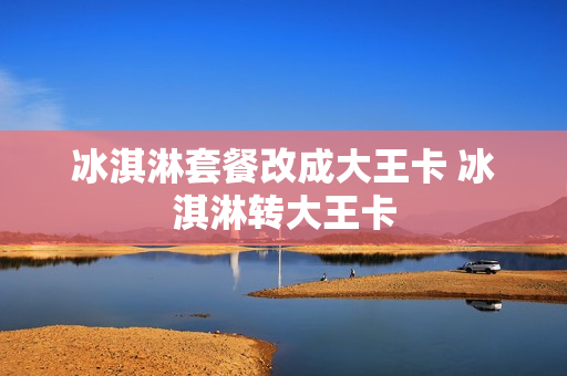 冰淇淋套餐改成大王卡 冰淇淋转大王卡