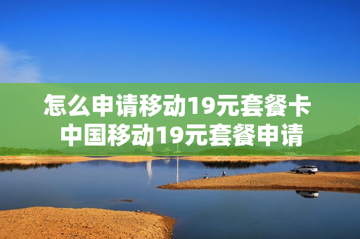 怎么申请移动19元套餐卡 中国移动19元套餐申请