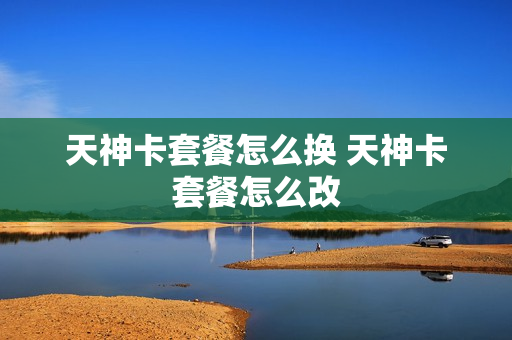 天神卡套餐怎么换 天神卡套餐怎么改