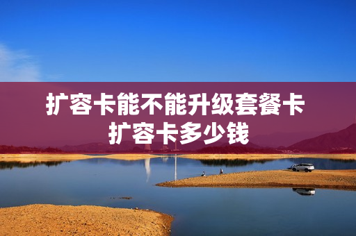 扩容卡能不能升级套餐卡 扩容卡多少钱