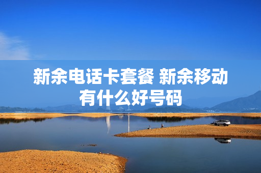 新余电话卡套餐 新余移动有什么好号码