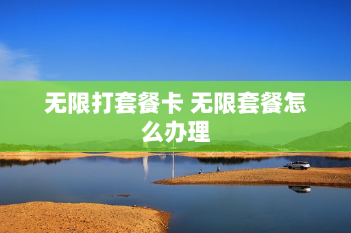 无限打套餐卡 无限套餐怎么办理