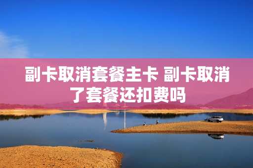 副卡取消套餐主卡 副卡取消了套餐还扣费吗