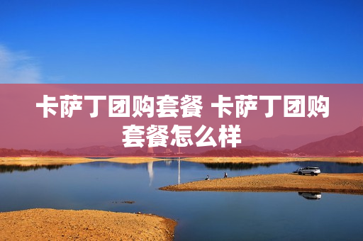 卡萨丁团购套餐 卡萨丁团购套餐怎么样
