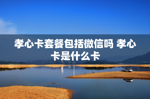 孝心卡套餐包括微信吗 孝心卡是什么卡