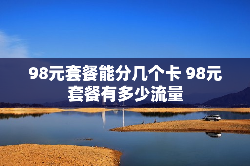 98元套餐能分几个卡 98元套餐有多少流量