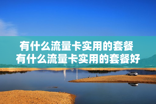 有什么流量卡实用的套餐 有什么流量卡实用的套餐好用
