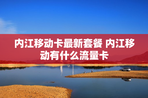 内江移动卡最新套餐 内江移动有什么流量卡