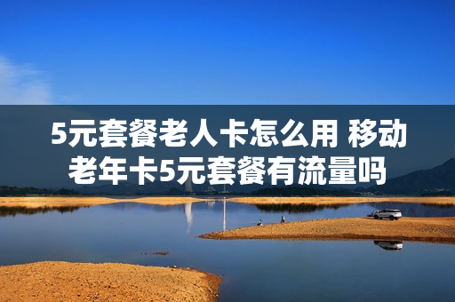 5元套餐老人卡怎么用 移动老年卡5元套餐有流量吗