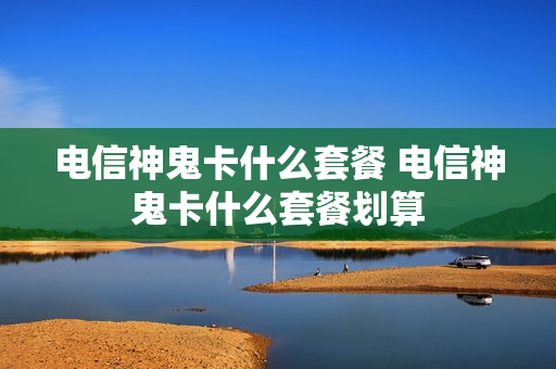 电信神鬼卡什么套餐 电信神鬼卡什么套餐划算