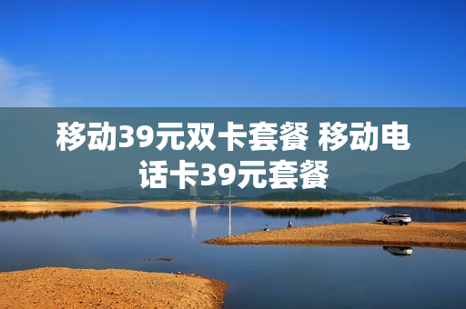移动39元双卡套餐 移动电话卡39元套餐