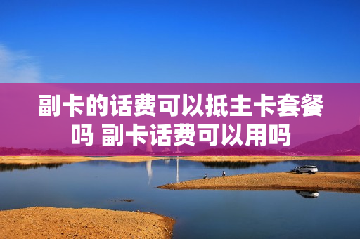 副卡的话费可以抵主卡套餐吗 副卡话费可以用吗