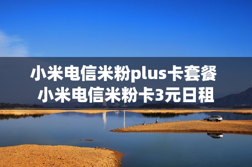 小米电信米粉plus卡套餐 小米电信米粉卡3元日租