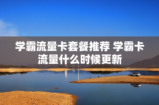 学霸流量卡套餐推荐 学霸卡流量什么时候更新