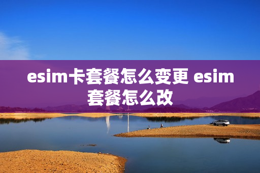 esim卡套餐怎么变更 esim套餐怎么改
