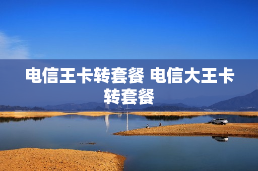 电信王卡转套餐 电信大王卡转套餐