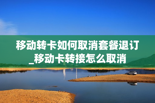 移动转卡如何取消套餐退订_移动卡转接怎么取消