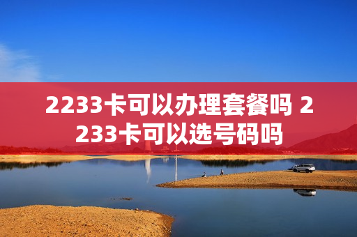 2233卡可以办理套餐吗 2233卡可以选号码吗