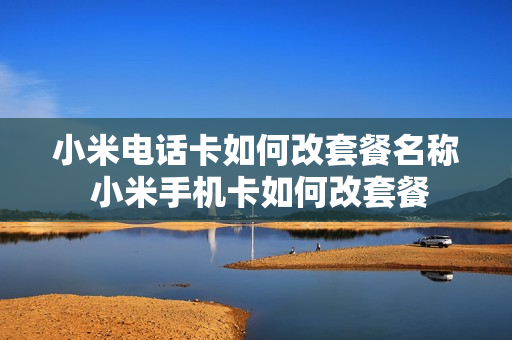 小米电话卡如何改套餐名称 小米手机卡如何改套餐