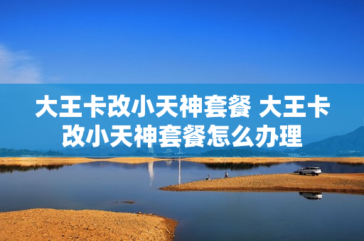 大王卡改小天神套餐 大王卡改小天神套餐怎么办理