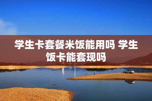 学生卡套餐米饭能用吗 学生饭卡能套现吗