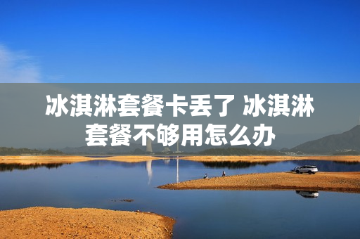 冰淇淋套餐卡丢了 冰淇淋套餐不够用怎么办