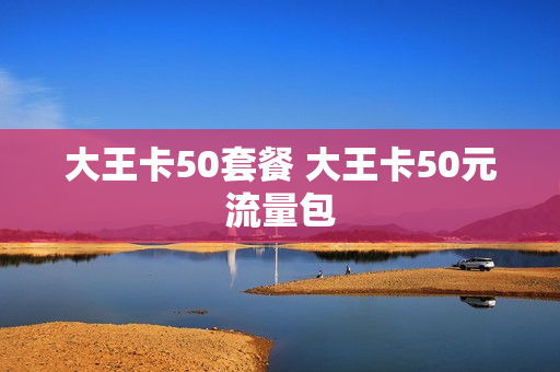 大王卡50套餐 大王卡50元流量包