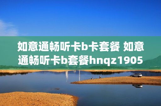如意通畅听卡b卡套餐 如意通畅听卡b套餐hnqz1905