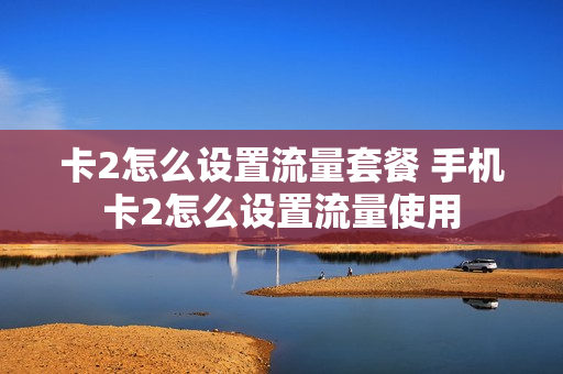 卡2怎么设置流量套餐 手机卡2怎么设置流量使用