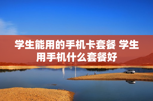 学生能用的手机卡套餐 学生用手机什么套餐好
